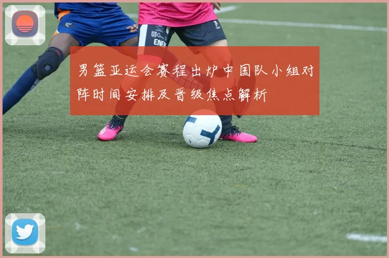 男篮亚运会赛程出炉中国队小组对阵时间安排及晋级焦点解析