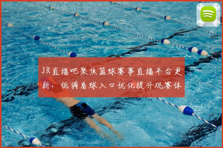 JR直播吧聚焦篮球赛事直播平台更新，低调看球入口优化提升观赛体验