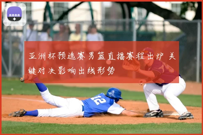 亚洲杯预选赛男篮直播赛程出炉 关键对决影响出线形势