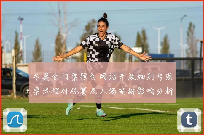 冬奥会门票预订网站开放细则与购票流程对观赛及入场安排影响分析
