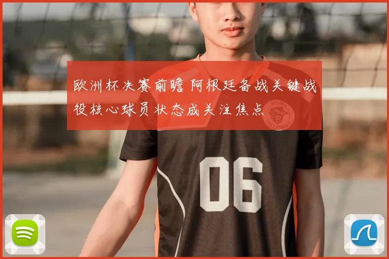欧洲杯决赛前瞻 阿根廷备战关键战役核心球员状态成关注焦点
