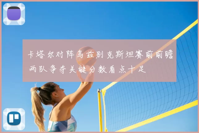 卡塔尔对阵乌兹别克斯坦赛前前瞻 两队争夺关键分数看点十足