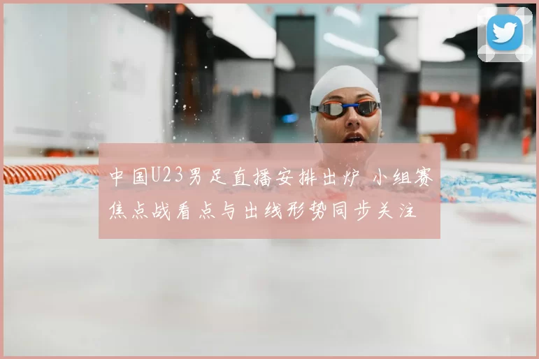 中国U23男足直播安排出炉 小组赛焦点战看点与出线形势同步关注