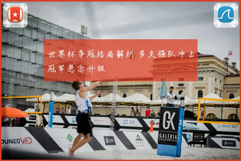 世界杯争冠格局解析 多支强队冲击冠军悬念升级