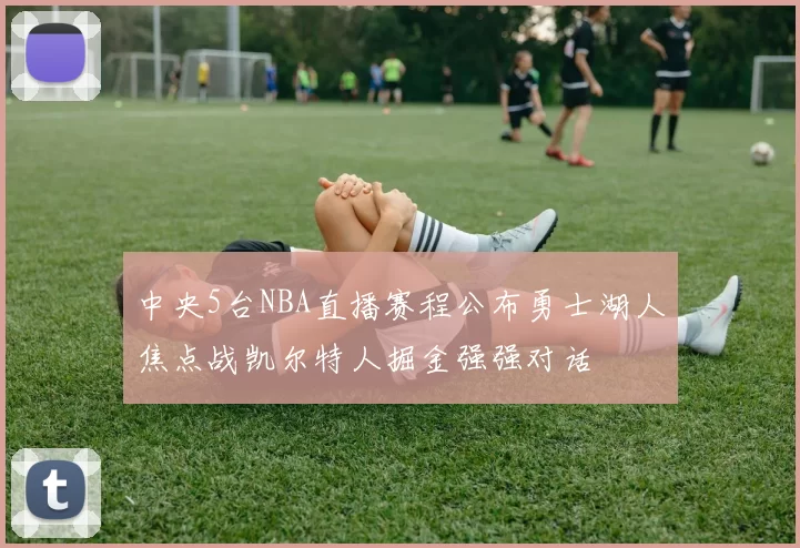 中央5台NBA直播赛程公布勇士湖人焦点战凯尔特人掘金强强对话