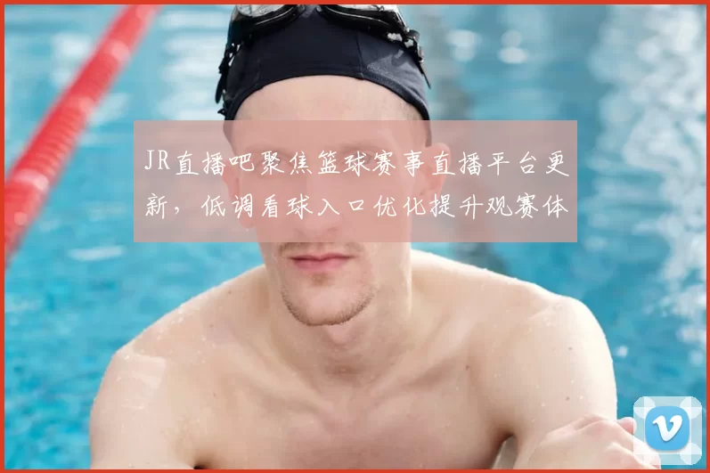 JR直播吧聚焦篮球赛事直播平台更新,低调看球入口优化提升观赛体验