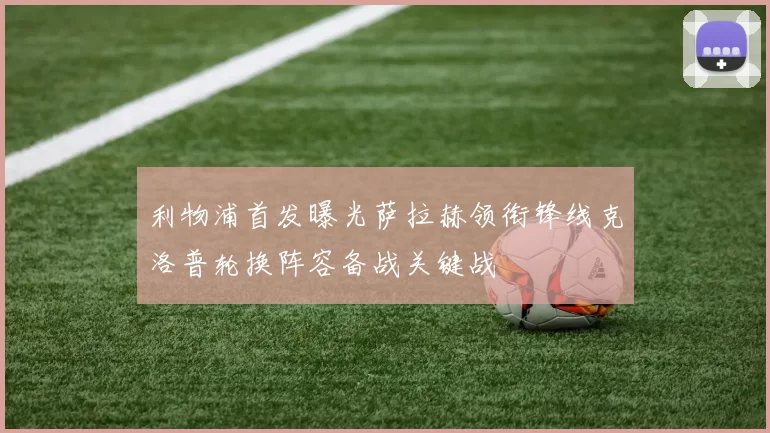 利物浦首发曝光萨拉赫领衔锋线克洛普轮换阵容备战关键战
