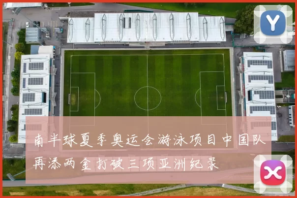 南半球夏季奥运会游泳项目中国队再添两金打破三项亚洲纪录