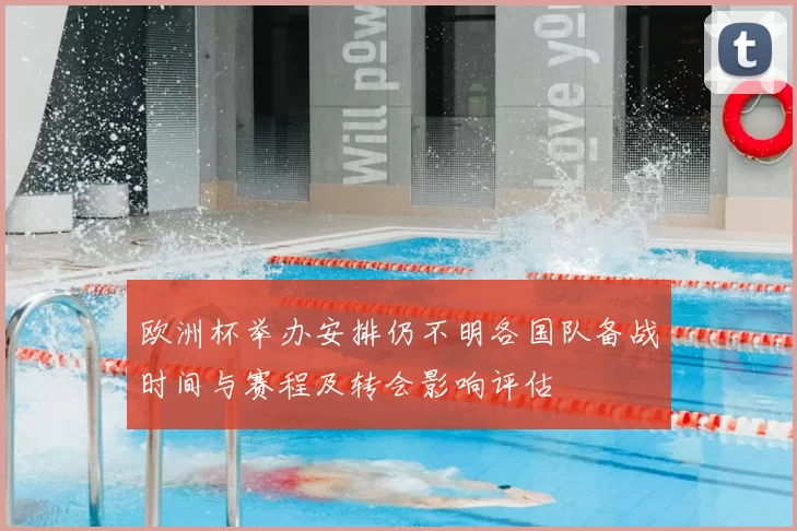 欧洲杯举办安排仍不明各国队备战时间与赛程及转会影响评估