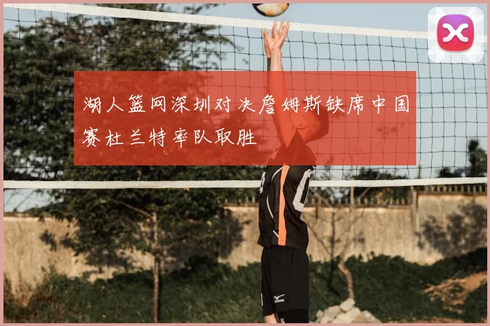 湖人篮网深圳对决詹姆斯缺席中国赛杜兰特率队取胜