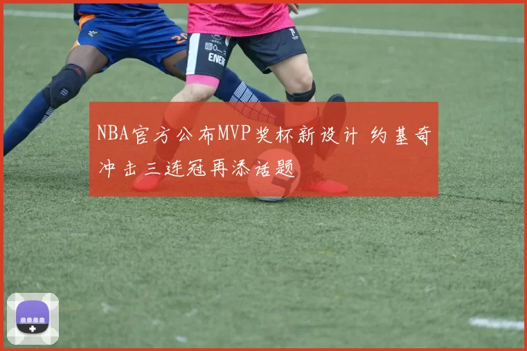 NBA官方公布MVP奖杯新设计 约基奇冲击三连冠再添话题