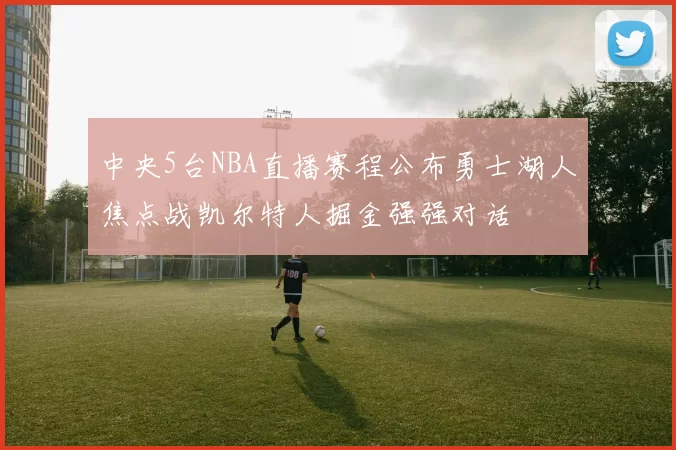 中央5台NBA直播赛程公布勇士湖人焦点战凯尔特人掘金强强对话