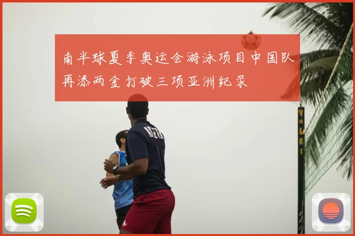 南半球夏季奥运会游泳项目中国队再添两金打破三项亚洲纪录