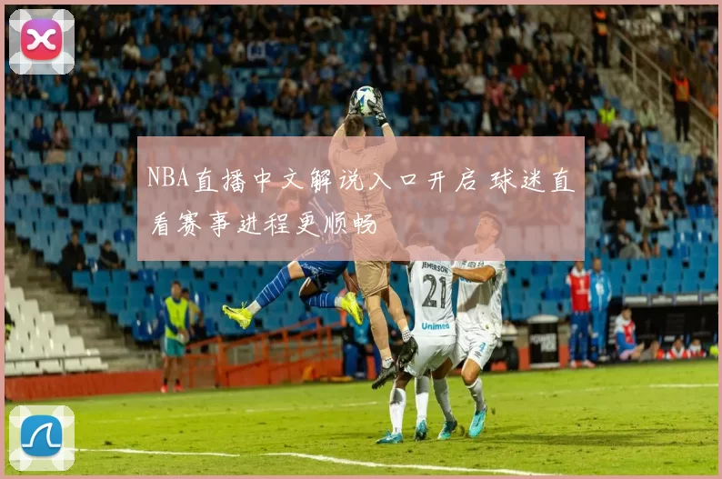 NBA直播中文解说入口开启 球迷直看赛事进程更顺畅