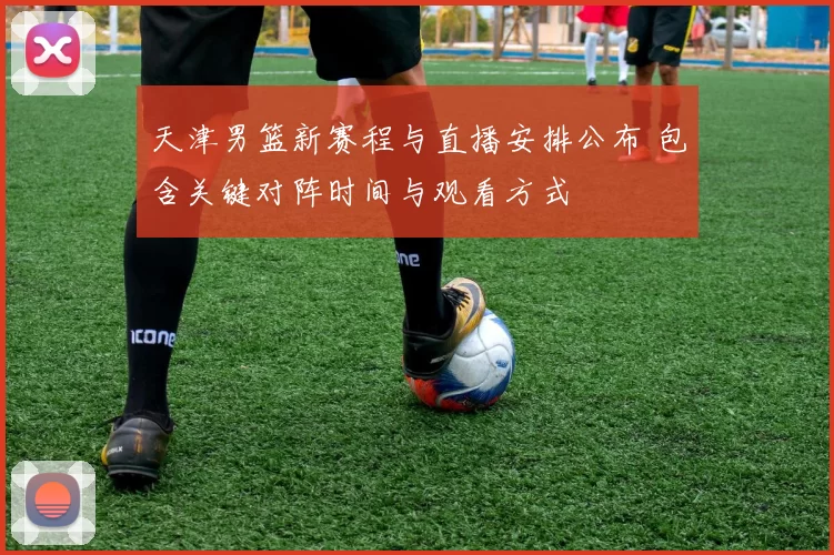 天津男篮新赛程与直播安排公布 包含关键对阵时间与观看方式