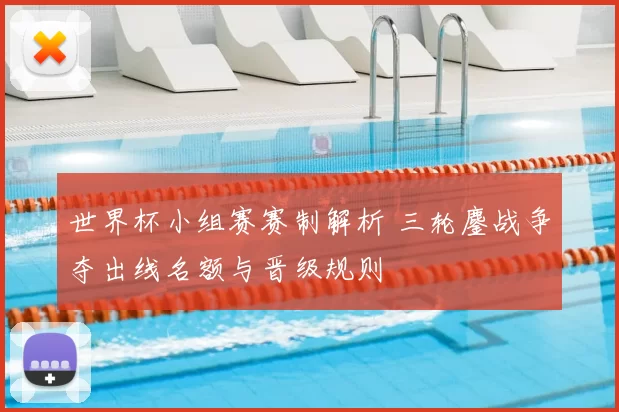 世界杯小组赛赛制解析 三轮鏖战争夺出线名额与晋级规则